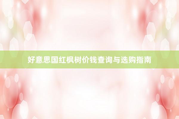 好意思国红枫树价钱查询与选购指南