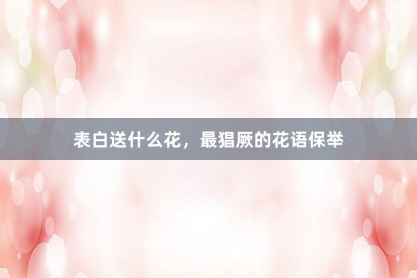 表白送什么花，最猖厥的花语保举